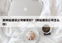 做网站建设公司哪家好?（网站建设公司怎么样）