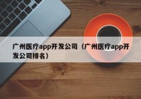 广州医疗app开发公司（广州医疗app开发公司排名）