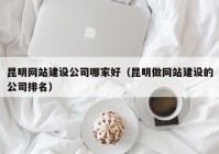 昆明网站建设公司哪家好（昆明做网站建设的公司排名）