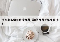 手机怎么做小程序开发（如何开发手机小程序）