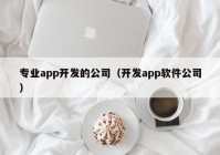 专业app开发的公司（开发app软件公司）