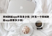 同城跑腿app开发多少钱（开发一个同城跑腿app需要多少钱）