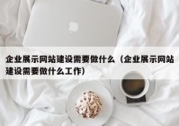 企业展示网站建设需要做什么（企业展示网站建设需要做什么工作）