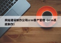 网站建设制作公司crm客户管理（crm系统制作）