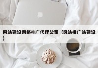 网站建设网络推广代理公司（网站推广站建设）