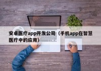 安卓医疗app开发公司（手机app在智慧医疗中的应用）