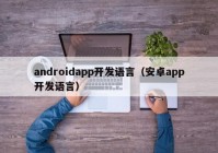 androidapp开发语言（安卓app开发语言）