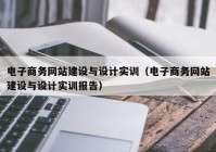 电子商务网站建设与设计实训（电子商务网站建设与设计实训报告）