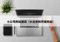 小公司网站建设（小企业如何建网站）