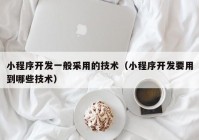 小程序开发一般采用的技术（小程序开发要用到哪些技术）