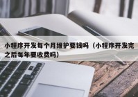 小程序开发每个月维护要钱吗（小程序开发完之后每年要收费吗）