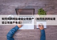 如何找到网站建设公司客户（如何找到网站建设公司客户电话）