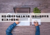 微信小程序开发者工具下载（微信小程序开发者工具下载官网）