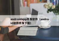 androidapp开发软件（android软件开发下载）