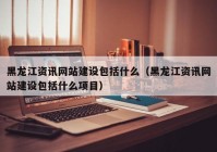 黑龙江资讯网站建设包括什么（黑龙江资讯网站建设包括什么项目）