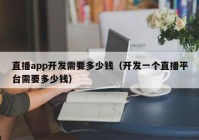 直播app开发需要多少钱（开发一个直播平台需要多少钱）