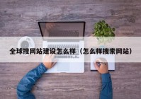 全球搜网站建设怎么样（怎么样搜索网站）