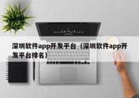 深圳软件app开发平台（深圳软件app开发平台排名）